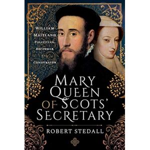 Pen & Sword Books Ltd Mary Queen Of Scots' Secretary : William Maitland - Politician, Reformer And Conspirator Pen & Sword Books Ltd Mary Queen Of Scots' Secretary : William Maitland - Politician, Reformer And Conspirator