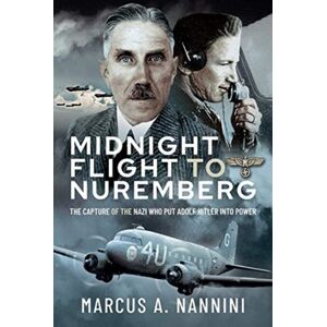 Pen & Sword Books Ltd Midnight Flight To Nuremberg : The Capture Of The Nazi Who Put Adolf Hitler Into Power Pen & Sword Books Ltd Midnight Flight To Nuremberg : The Capture Of The Nazi Who Put Adolf Hitler Into Power