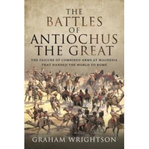 Pen & Sword Books Ltd The Battles Of Antiochus The Great : The Failure Of Combined Arms At Magnesia That Handed The World To Rome Pen & Sword Books Ltd The Battles Of Antiochus The Great : The Failure Of Combined Arms At Magnesia That Handed The World To Rome