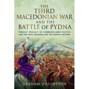 Pen & Sword Books Ltd The Third Macedonian War And Battle Of Pydna : Perseus' Neglect Of Combined-Arms Tactics And The Real Reasons For The Roman Victory Pen & Sword Books Ltd The Third Macedonian War And Battle Of Pydna : Perseus' Neglect Of Combined-Arms Tactics And The Real Reasons For The Roman Victory