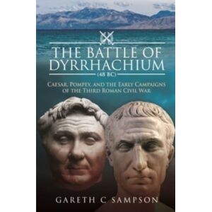 Pen & Sword Books Ltd The Battle Of Dyrrhachium (48 Bc) : Caesar, Pompey, And The Early Campaigns Of The Third Roman Civil War Pen & Sword Books Ltd The Battle Of Dyrrhachium (48 Bc) : Caesar, Pompey, And The Early Campaigns Of The Third Roman Civil War