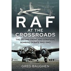 Pen & Sword Books Ltd Raf At The Crossroads : The Second Front And Strategic Bombing Debate, 1942-1943 Pen & Sword Books Ltd Raf At The Crossroads : The Second Front And Strategic Bombing Debate, 1942-1943