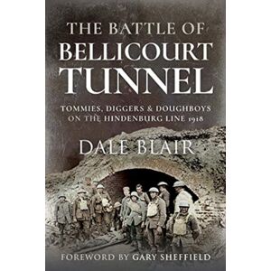 Pen & Sword Books Ltd The Battle Of Bellicourt Tunnel : Tommies, Diggers And Doughboys On The Hindenburg Line, 1918 Pen & Sword Books Ltd The Battle Of Bellicourt Tunnel : Tommies, Diggers And Doughboys On The Hindenburg Line, 1918