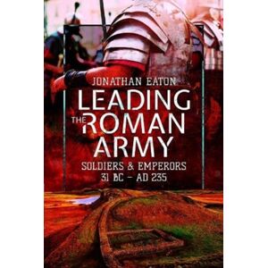 Pen & Sword Books Ltd Leading The Roman Army : Soldiers And Emperors, 31 Bc Ad 235 Pen & Sword Books Ltd Leading The Roman Army : Soldiers And Emperors, 31 Bc Ad 235
