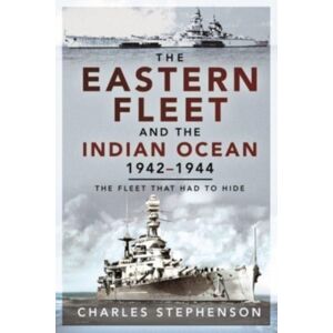 Pen & Sword Books Ltd The Eastern Fleet And The Indian Ocean, 1942 1944 : The Fleet That Had To Hide Pen & Sword Books Ltd The Eastern Fleet And The Indian Ocean, 1942 1944 : The Fleet That Had To Hide