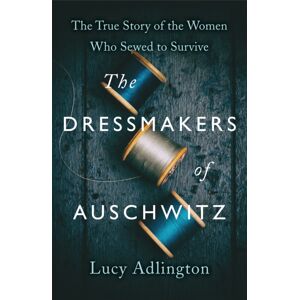 Hodder & Stoughton The Dressmakers Of Auschwitz : The True Story Of The Women Who Sewed To Survive Hodder & Stoughton The Dressmakers Of Auschwitz : The True Story Of The Women Who Sewed To Survive