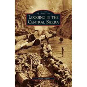 Arcadia Publishing Library Editions Logging In The Central Sierra Arcadia Publishing Library Editions Logging In The Central Sierra