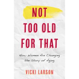 Bloomsbury Publishing Plc Not Too Old For That : How Women Are Changing The Story Of Aging Bloomsbury Publishing Plc Not Too Old For That : How Women Are Changing The Story Of Aging