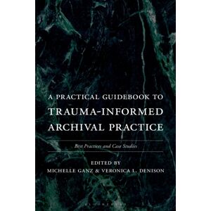Bloomsbury Publishing Plc A Practical Guidebook To Trauma-Informed Archival Practice : Practices And Case Studies Bloomsbury Publishing Plc A Practical Guidebook To Trauma-Informed Archival Practice : Practices And Case Studies