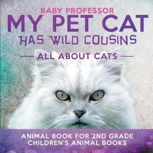 Baby Professor My Pet Cat Has Wild Cousins : All About Cats - Animal Book For 2nd Grade Children'S Animal Books Baby Professor My Pet Cat Has Wild Cousins : All About Cats - Animal Book For 2nd Grade Children'S Animal Books
