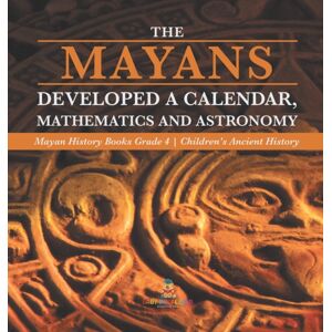 Baby Professor The Mayans Developed A Calendar, Mathematics And Astronomy Mayan History Books Grade 4 Children'S Ancient History Baby Professor The Mayans Developed A Calendar, Mathematics And Astronomy Mayan History Books Grade 4 Children'S Ancient History
