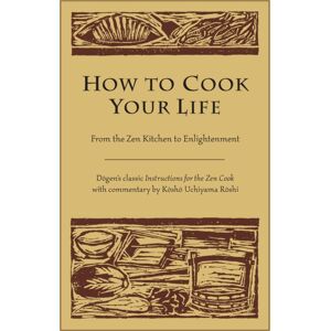 Shambhala Publications Inc How To Cook Your Life : From The Zen Kitchen To Enlightenment Shambhala Publications Inc How To Cook Your Life : From The Zen Kitchen To Enlightenment