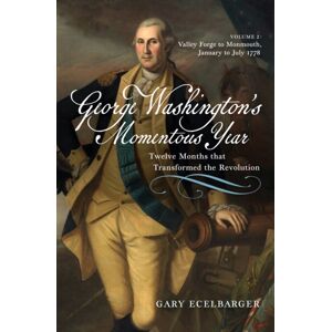Westholme Publishing, U.S. George Washington'S Momentous Year : Twelve Months That Transformed The Revolution—vol. 2: Valley Forge To Monmouth, January To July 1778 Westholme Publishing, U.S. George Washington'S Momentous Year : Twelve Months That Transformed The Revolution—vol. 2: Valley Forge To Monmouth, January To July 1778