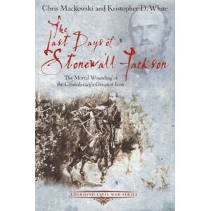 Savas Beatie The Last Days Of Stonewall Jackson : The Mortal Wounding Of The Confederacy’s Greatest Icon Savas Beatie The Last Days Of Stonewall Jackson : The Mortal Wounding Of The Confederacy’s Greatest Icon
