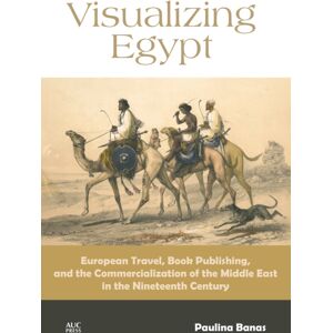 American University in Cairo Press Visualizing Egypt : European Travel, Book Publishing, And The Commercialization Of The Middle East In The Nineteenth Century American University in Cairo Press Visualizing Egypt : European Travel, Book Publishing, And The Commercialization Of The Middle East In The Nineteenth Century