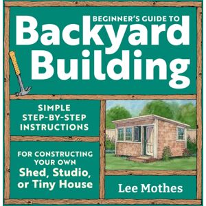 Workman Publishing Beginner'S Guide To Backyard Building : Simple Step-By-Step Instructions For Constructing Your Own Shed, Studio, Or Tiny House Workman Publishing Beginner'S Guide To Backyard Building : Simple Step-By-Step Instructions For Constructing Your Own Shed, Studio, Or Tiny House
