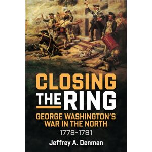 Casemate Publishers Closing The Ring : George Washington’s War In The North, 1778-1781 Casemate Publishers Closing The Ring : George Washington’s War In The North, 1778-1781