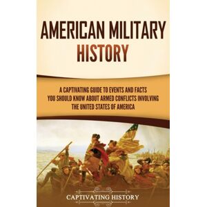 Captivating History American Military History : A Captivating Guide To Events And Facts You Should Know About Armed Conflicts Involving The United States Captivating History American Military History : A Captivating Guide To Events And Facts You Should Know About Armed Conflicts Involving The United States