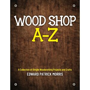 Palmetto Publishing Group Wood Shop A - Z : A Collection Of Simple Woodworking Projects And Crafts Palmetto Publishing Group Wood Shop A - Z : A Collection Of Simple Woodworking Projects And Crafts