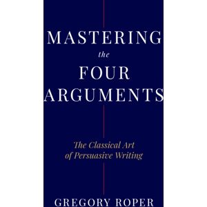 Encounter Books,USA Mastering The Four Arguments : The Classical Technique That Will Help You Write Persuasively Encounter Books,USA Mastering The Four Arguments : The Classical Technique That Will Help You Write Persuasively