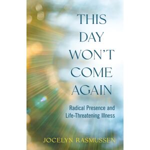She Writes Press This Day Won'T Come Again : Radical Presence And Life-Threatening Illness She Writes Press This Day Won'T Come Again : Radical Presence And Life-Threatening Illness
