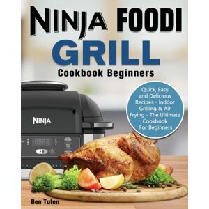 Ben Tuten Ninja Foodi Grill Cookbook Beginners : Quick, Easy And Delicious Recipes - Indoor Grilling & Air Frying - The Ultimate Cookbook For Beginners Ben Tuten Ninja Foodi Grill Cookbook Beginners : Quick, Easy And Delicious Recipes - Indoor Grilling & Air Frying - The Ultimate Cookbook For Beginners
