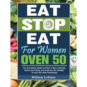William LeBlanc Eat Stop Eat For Women Over 50 : The Complete Guide To Start A Lifestyle, Detox Your Body And Improve The Quality Of Your Life With Autophagy William LeBlanc Eat Stop Eat For Women Over 50 : The Complete Guide To Start A Lifestyle, Detox Your Body And Improve The Quality Of Your Life With Autophagy