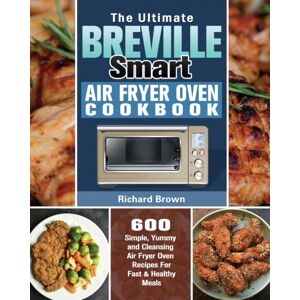 Richard Brown The Ultimate Breville Air Fryer Oven Cookbook : 600 Simple, Yummy And Cleansing Air Fryer Oven Recipes For Fast & Healthy Meals Richard Brown The Ultimate Breville Air Fryer Oven Cookbook : 600 Simple, Yummy And Cleansing Air Fryer Oven Recipes For Fast & Healthy Meals