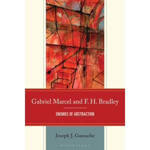 Bloomsbury Publishing Plc Gabriel Marcel And F. H. Bradley : Enemies Of Abstraction Bloomsbury Publishing Plc Gabriel Marcel And F. H. Bradley : Enemies Of Abstraction