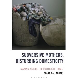 Bloomsbury Publishing Plc Subversive Mothers, Disturbing Domesticity : Making Visible The Politics Of Home Bloomsbury Publishing Plc Subversive Mothers, Disturbing Domesticity : Making Visible The Politics Of Home