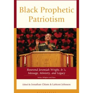 Bloomsbury Publishing Plc Black Prophetic Patriotism : Reverend Jeremiah Wright, Jr.’s, Message, Ministry, And Legacy Bloomsbury Publishing Plc Black Prophetic Patriotism : Reverend Jeremiah Wright, Jr.’s, Message, Ministry, And Legacy