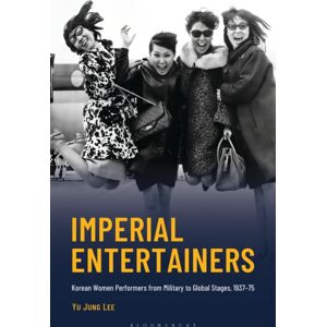 Bloomsbury Publishing Plc Imperial Entertainers : Korean Women Performers From Military To Global Stages, 1937–75 Bloomsbury Publishing Plc Imperial Entertainers : Korean Women Performers From Military To Global Stages, 1937–75