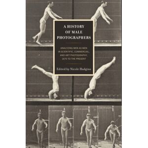 Bloomsbury Publishing Plc A History Of Male Photographers : Analyzing Men As Men In Scientific, Commercial, And Art Photography, 1870 To The Present Bloomsbury Publishing Plc A History Of Male Photographers : Analyzing Men As Men In Scientific, Commercial, And Art Photography, 1870 To The Present