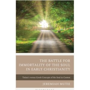 Bloomsbury Publishing Plc The Battle For Immortality Of The Soul In Early Christianity : Tatian'S Versus Greek Concepts Of The Soul In Context Bloomsbury Publishing Plc The Battle For Immortality Of The Soul In Early Christianity : Tatian'S Versus Greek Concepts Of The Soul In Context