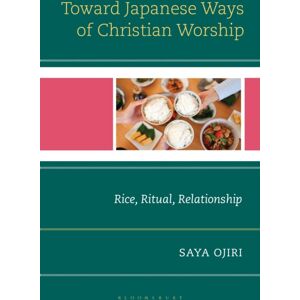 Bloomsbury Publishing Plc Toward Japanese Ways Of Christian Worship : Rice, Ritual, Relationship Bloomsbury Publishing Plc Toward Japanese Ways Of Christian Worship : Rice, Ritual, Relationship