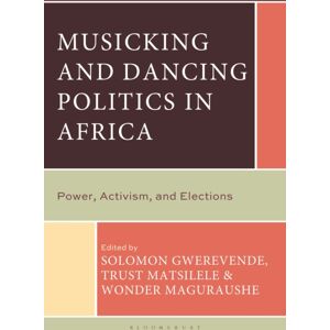 Bloomsbury Publishing Plc Musicking And Dancing Politics In Africa : Power, Activism, And Elections Bloomsbury Publishing Plc Musicking And Dancing Politics In Africa : Power, Activism, And Elections
