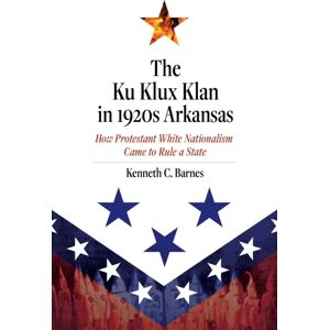 University of Arkansas Press The Ku Klux Klan In 1920s Arkansas : How Protestant White Nationalism Came To Rule A State University of Arkansas Press The Ku Klux Klan In 1920s Arkansas : How Protestant White Nationalism Came To Rule A State