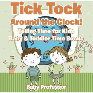Baby Professor Tick Tock Around The Clock! Telling Time For Kids - Baby & Toddler Time Books Baby Professor Tick Tock Around The Clock! Telling Time For Kids - Baby & Toddler Time Books