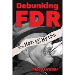 Regnery Publishing Inc Debunking Fdr : The Man And The Myths Regnery Publishing Inc Debunking Fdr : The Man And The Myths