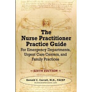 Acute Care Horizons, LLC The Nurse Practitioner Practice Guide - Sixth Edition : For Emergency Departments, Urgent Care Centers, And Family Practices Acute Care Horizons, LLC The Nurse Practitioner Practice Guide - Sixth Edition : For Emergency Departments, Urgent Care Centers, And Family Practices