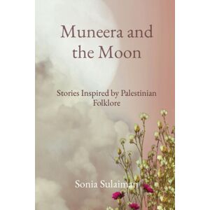 Sonia Sulaiman Muneera And The Moon : Stories Inspired By Palestinian Folklore Sonia Sulaiman Muneera And The Moon : Stories Inspired By Palestinian Folklore