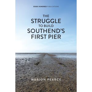 ESSEX HUNDRED PUBLICATIONS The Struggle To Build Southend'S First Pier ESSEX HUNDRED PUBLICATIONS The Struggle To Build Southend'S First Pier