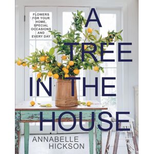 Hardie Grant Books A Tree In The House : Flowers For Your Home, Special Occasions And Every Day Hardie Grant Books A Tree In The House : Flowers For Your Home, Special Occasions And Every Day