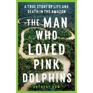 Allen & Unwin The Man Who Loved Pink Dolphins : A True Story Of Life And Death In The Amazon Allen & Unwin The Man Who Loved Pink Dolphins : A True Story Of Life And Death In The Amazon