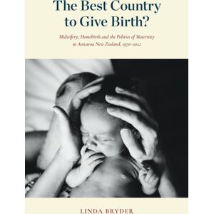 Auckland University Press The Country To Give Birth? : Midwifery, Homebirth And The Politics Of Maternity In Aotearoa Zealand, 1970–2022 Auckland University Press The Country To Give Birth? : Midwifery, Homebirth And The Politics Of Maternity In Aotearoa Zealand, 1970–2022