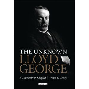 Bloomsbury Publishing PLC The Unknown Lloyd George : A Statesman In Conflict Bloomsbury Publishing PLC The Unknown Lloyd George : A Statesman In Conflict