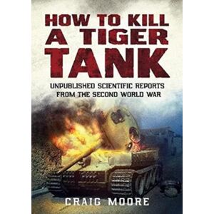 Fonthill Media Ltd How To Kill A Tiger Tank : Unpublished Scientific Reports From The Second World War Fonthill Media Ltd How To Kill A Tiger Tank : Unpublished Scientific Reports From The Second World War