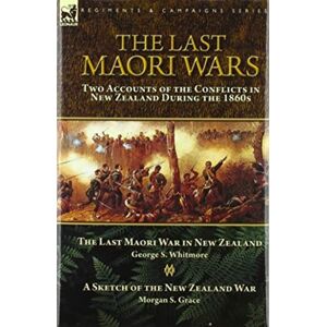 Leonaur Ltd The Last Maori Wars : Two Accounts Of The Conflicts In Zealand During The 1860s-The Last Maori War In Zealand With A Sketch Of The Zealand War Leonaur Ltd The Last Maori Wars : Two Accounts Of The Conflicts In Zealand During The 1860s-The Last Maori War In Zealand With A Sketch Of The Zealand War