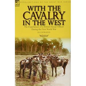 Leonaur Ltd With The Cavalry In The West : The Experiences Of A British Hussar Officer During The First World War Leonaur Ltd With The Cavalry In The West : The Experiences Of A British Hussar Officer During The First World War