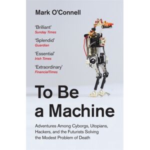 Granta Books To Be A Machine : Adventures Among Cyborgs, Utopians, Hackers, And The Futurists Solving The Modest Problem Of Death Granta Books To Be A Machine : Adventures Among Cyborgs, Utopians, Hackers, And The Futurists Solving The Modest Problem Of Death